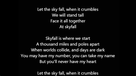 Skyfall is where we start A thousand miles and poles apart Where worlds collide and days are dark You may have my number You can take my name But you′ll never have my heart Let the sky fall (let the sky fall) When it crumbles (when it crumbles) We will stand tall (we will stand tall) Face it all together Let the sky fall (let the sky fall) 